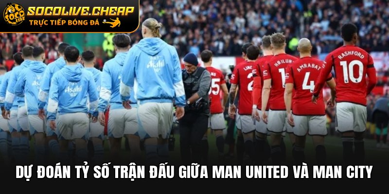 Dự đoán tỷ số Trận đấu giữa Man United vs Man City