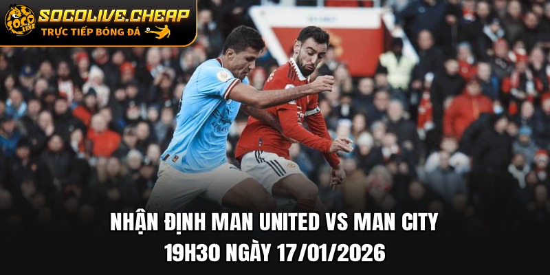 Nhận Định Man United vs Man City 19h30 Ngày 17/01/2026