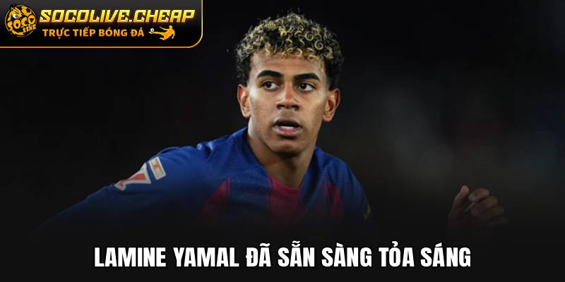 Lamine Yamal đã sẵn sàng tỏa sáng