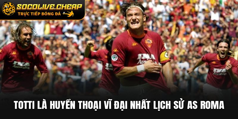 Totti là huyền thoại vĩ đại nhất lịch sử AS Roma